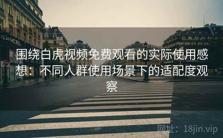 围绕白虎视频免费观看的实际使用感想:不同人群使用场景下的适配度观察 围绕白虎视频免费观看的实际使用感想:不同人群使用场景下的适配度观察