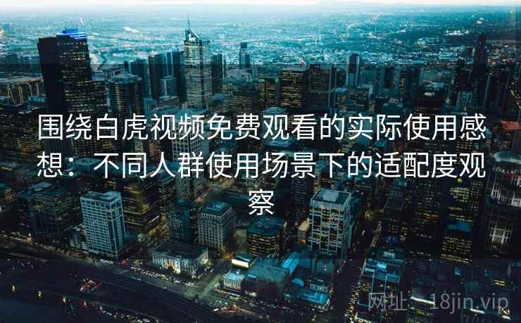 围绕白虎视频免费观看的实际使用感想:不同人群使用场景下的适配度观察 围绕白虎视频免费观看的实际使用感想:不同人群使用场景下的适配度观察