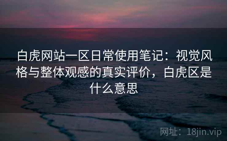 白虎网站一区日常使用笔记：视觉风格与整体观感的真实评价，白虎区是什么意思