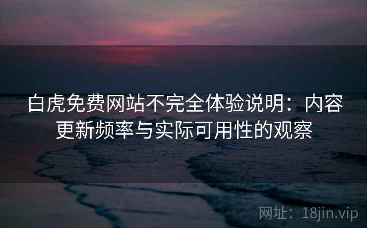 白虎免费网站不完全体验说明：内容更新频率与实际可用性的观察