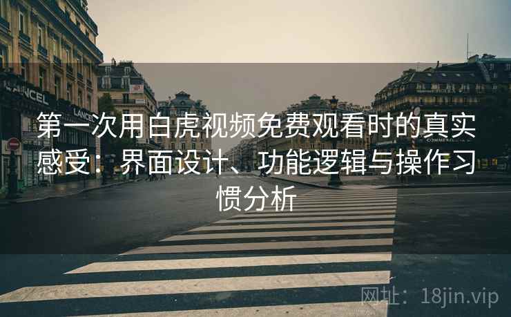 第一次用白虎视频免费观看时的真实感受:界面设计、功能逻辑与操作习惯分析 第一次用白虎视频免费观看时的真实感受:界面设计、功能逻辑与操作习惯分析