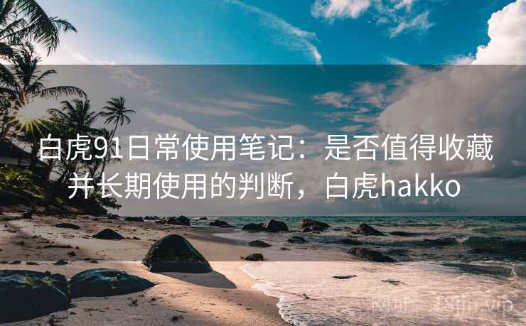 白虎91日常使用笔记：是否值得收藏并长期使用的判断，白虎hakko