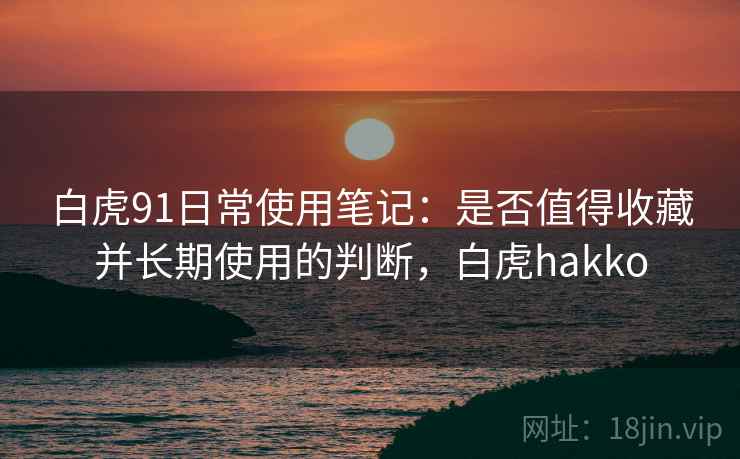 白虎91日常使用笔记：是否值得收藏并长期使用的判断，白虎hakko
