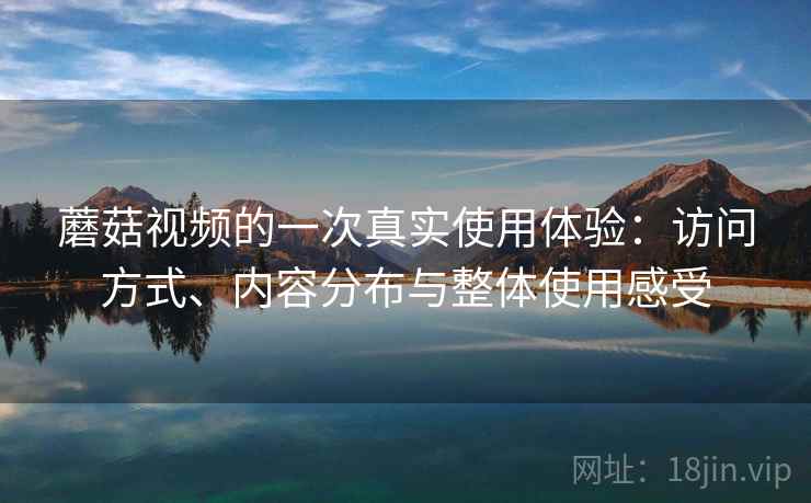 蘑菇视频的一次真实使用体验：访问方式、内容分布与整体使用感受