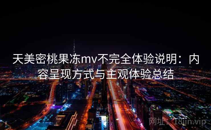 天美密桃果冻mv不完全体验说明:内容呈现方式与主观体验总结 天美密桃果冻mv不完全体验说明:内容呈现方式与主观体验总结