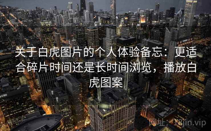 关于白虎图片的个人体验备忘：更适合碎片时间还是长时间浏览，播放白虎图案