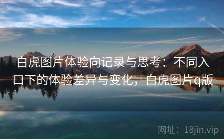 白虎图片体验向记录与思考:不同入口下的体验差异与变化,白虎图片q版 白虎图片体验向记录与思考:不同入口下的体验差异与变化,白虎图片q版
