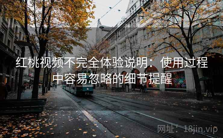 红桃视频不完全体验说明：使用过程中容易忽略的细节提醒