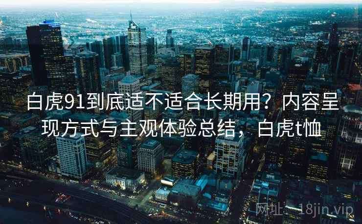 白虎91到底适不适合长期用？内容呈现方式与主观体验总结，白虎t恤