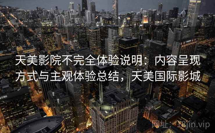 天美影院不完全体验说明：内容呈现方式与主观体验总结，天美国际影城