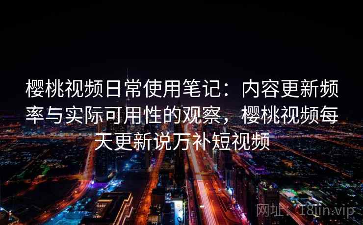 樱桃视频日常使用笔记：内容更新频率与实际可用性的观察，樱桃视频每天更新说万补短视频