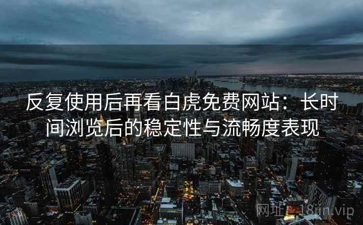 反复使用后再看白虎免费网站：长时间浏览后的稳定性与流畅度表现