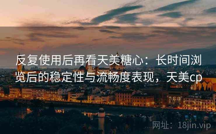 反复使用后再看天美糖心：长时间浏览后的稳定性与流畅度表现，天美cp