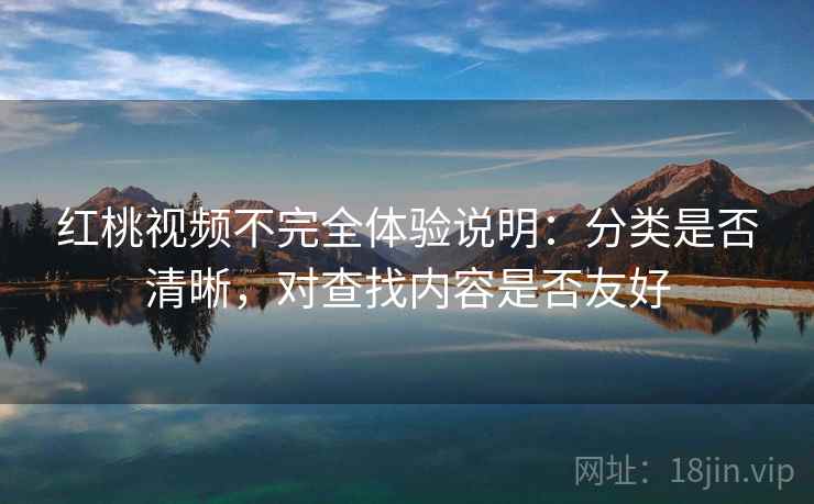 红桃视频不完全体验说明：分类是否清晰，对查找内容是否友好
