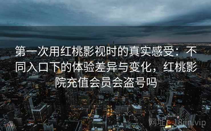 第一次用红桃影视时的真实感受：不同入口下的体验差异与变化，红桃影院充值会员会盗号吗