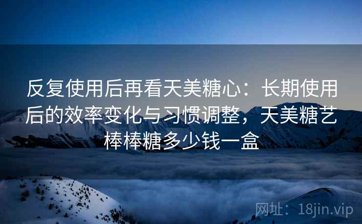 反复使用后再看天美糖心：长期使用后的效率变化与习惯调整，天美糖艺棒棒糖多少钱一盒