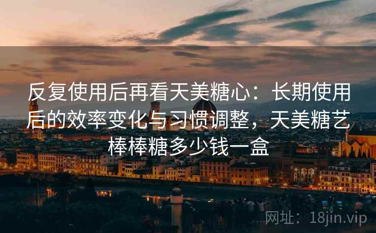 反复使用后再看天美糖心：长期使用后的效率变化与习惯调整，天美糖艺棒棒糖多少钱一盒