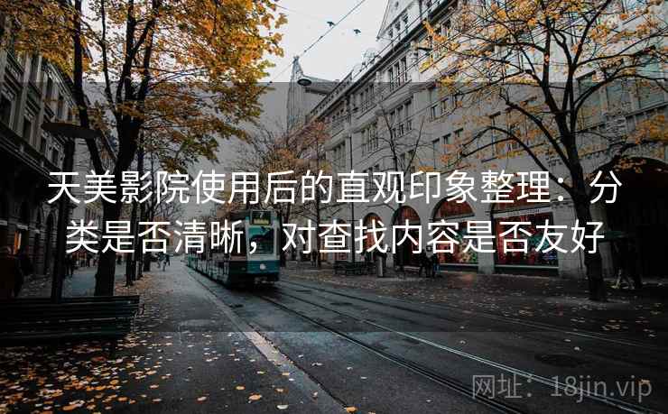 天美影院使用后的直观印象整理：分类是否清晰，对查找内容是否友好