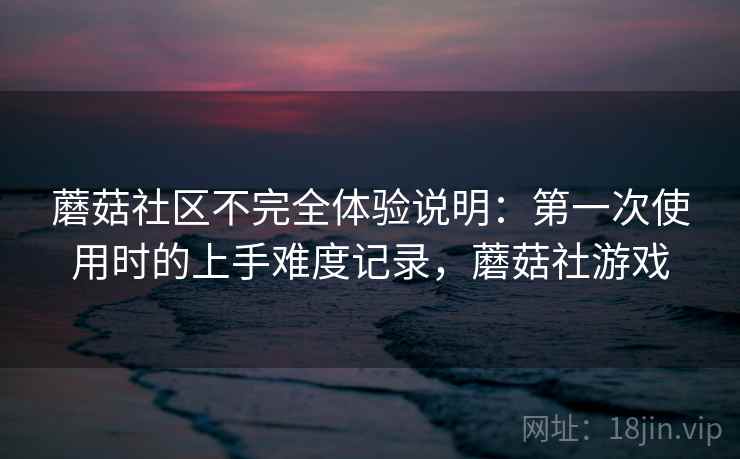 蘑菇社区不完全体验说明：第一次使用时的上手难度记录，蘑菇社游戏