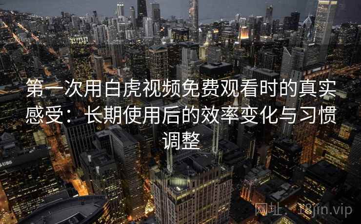 第一次用白虎视频免费观看时的真实感受：长期使用后的效率变化与习惯调整
