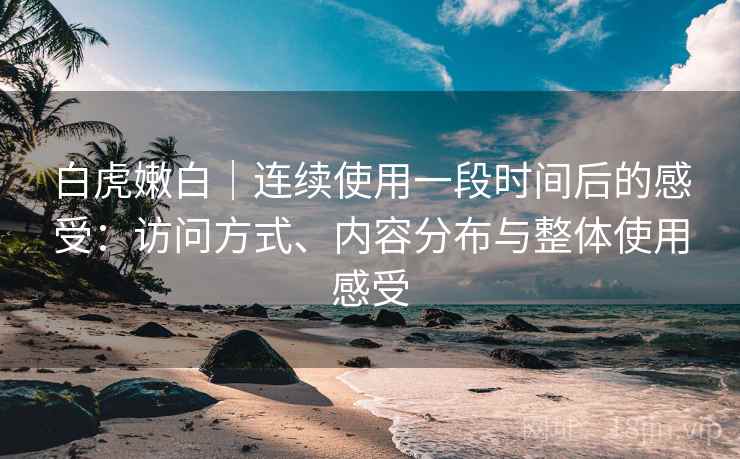 白虎嫩白｜连续使用一段时间后的感受：访问方式、内容分布与整体使用感受