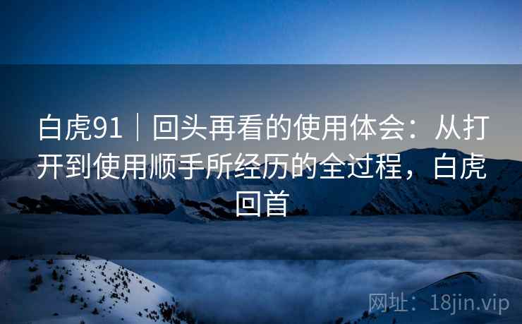 白虎91｜回头再看的使用体会：从打开到使用顺手所经历的全过程，白虎回首