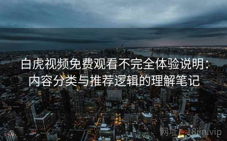 白虎视频免费观看不完全体验说明:内容分类与推荐逻辑的理解笔记 白虎视频免费观看不完全体验说明:内容分类与推荐逻辑的理解笔记