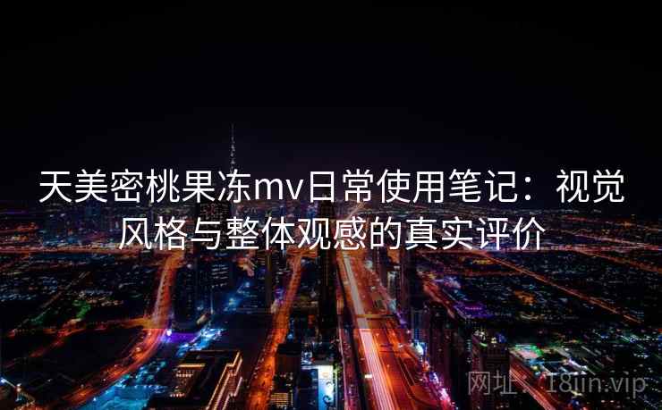 天美密桃果冻mv日常使用笔记：视觉风格与整体观感的真实评价