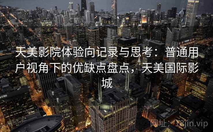 天美影院体验向记录与思考:普通用户视角下的优缺点盘点,天美国际影城 天美影院体验向记录与思考:普通用户视角下的优缺点盘点,天美国际影城