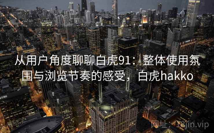 从用户角度聊聊白虎91:整体使用氛围与浏览节奏的感受,白虎hakko 从用户角度聊聊白虎91:整体使用氛围与浏览节奏的感受,白虎hakko