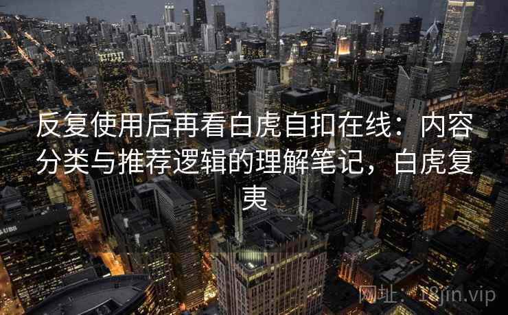 反复使用后再看白虎自扣在线：内容分类与推荐逻辑的理解笔记，白虎复夷