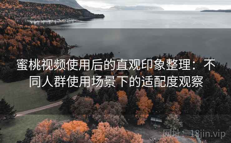 蜜桃视频使用后的直观印象整理：不同人群使用场景下的适配度观察