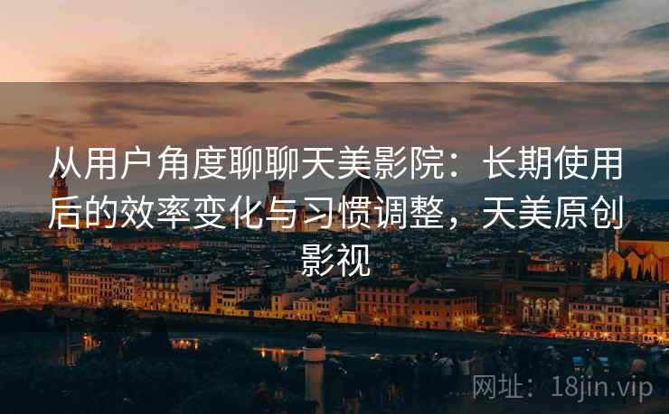 从用户角度聊聊天美影院:长期使用后的效率变化与习惯调整,天美原创影视 从用户角度聊聊天美影院:长期使用后的效率变化与习惯调整,天美原创影视