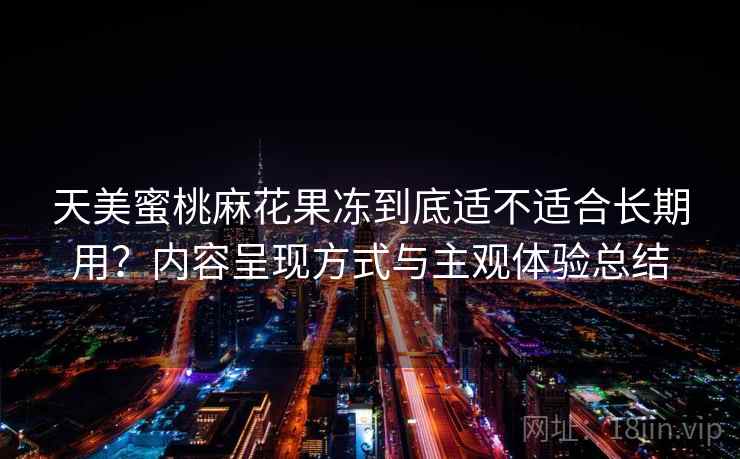 天美蜜桃麻花果冻到底适不适合长期用?内容呈现方式与主观体验总结 天美蜜桃麻花果冻到底适不适合长期用?内容呈现方式与主观体验总结