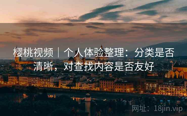 樱桃视频|个人体验整理:分类是否清晰,对查找内容是否友好 樱桃视频|个人体验整理:分类是否清晰,对查找内容是否友好