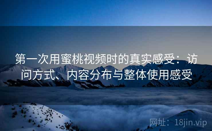 第一次用蜜桃视频时的真实感受:访问方式、内容分布与整体使用感受 第一次用蜜桃视频时的真实感受:访问方式、内容分布与整体使用感受