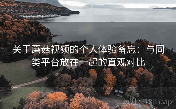 关于蘑菇视频的个人体验备忘：与同类平台放在一起的直观对比