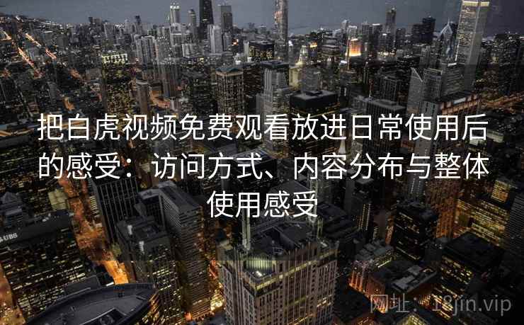把白虎视频免费观看放进日常使用后的感受：访问方式、内容分布与整体使用感受