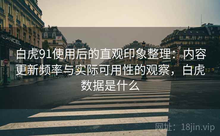 白虎91使用后的直观印象整理：内容更新频率与实际可用性的观察，白虎数据是什么