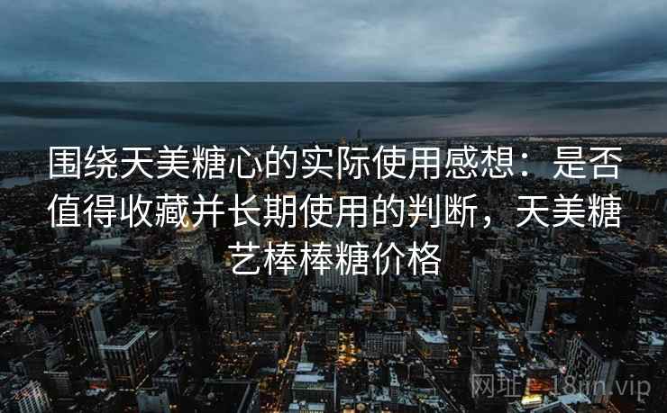围绕天美糖心的实际使用感想:是否值得收藏并长期使用的判断,天美糖艺棒棒糖价格 围绕天美糖心的实际使用感想:是否值得收藏并长期使用的判断,天美糖艺棒棒糖价格