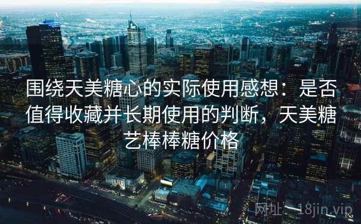 围绕天美糖心的实际使用感想:是否值得收藏并长期使用的判断,天美糖艺棒棒糖价格 围绕天美糖心的实际使用感想:是否值得收藏并长期使用的判断,天美糖艺棒棒糖价格