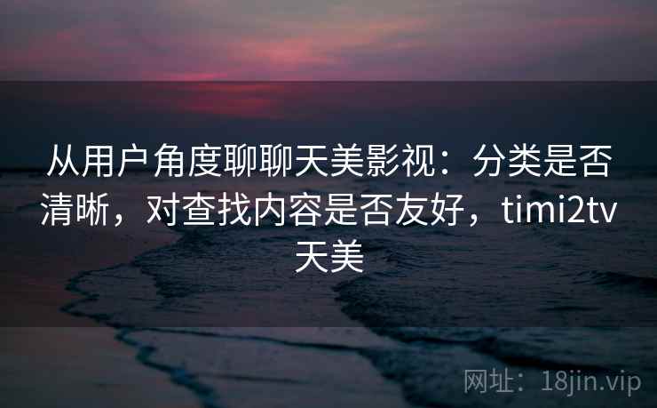 从用户角度聊聊天美影视:分类是否清晰,对查找内容是否友好,timi2tv天美 从用户角度聊聊天美影视:分类是否清晰,对查找内容是否友好,timi2tv天美