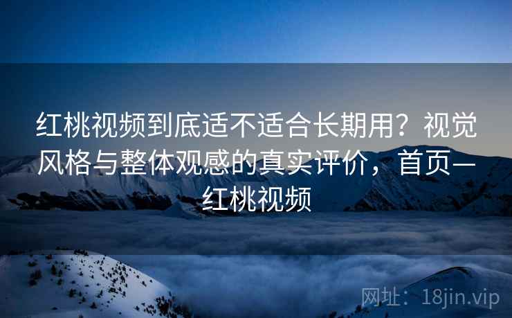 红桃视频到底适不适合长期用？视觉风格与整体观感的真实评价，首页—红桃视频