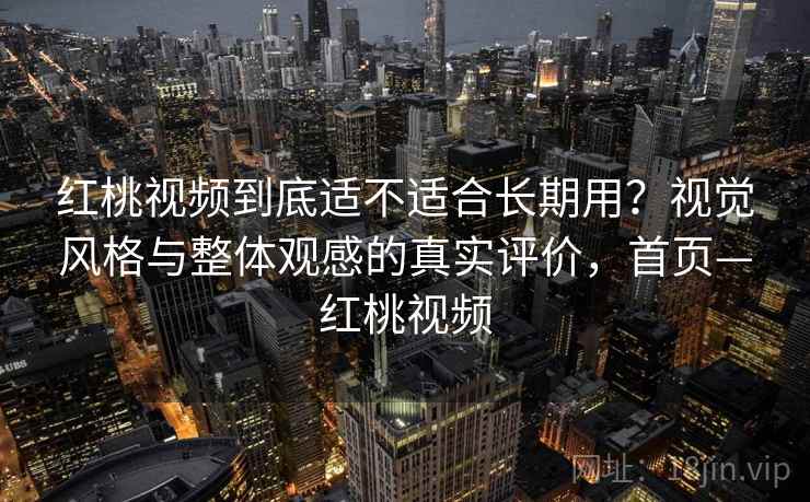 红桃视频到底适不适合长期用?视觉风格与整体观感的真实评价,首页—红桃视频 红桃视频到底适不适合长期用?视觉风格与整体观感的真实评价,首页—红桃视频