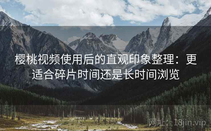樱桃视频使用后的直观印象整理：更适合碎片时间还是长时间浏览