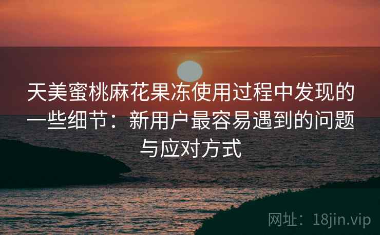 天美蜜桃麻花果冻使用过程中发现的一些细节:新用户最容易遇到的问题与应对方式 天美蜜桃麻花果冻使用过程中发现的一些细节:新用户最容易遇到的问题与应对方式