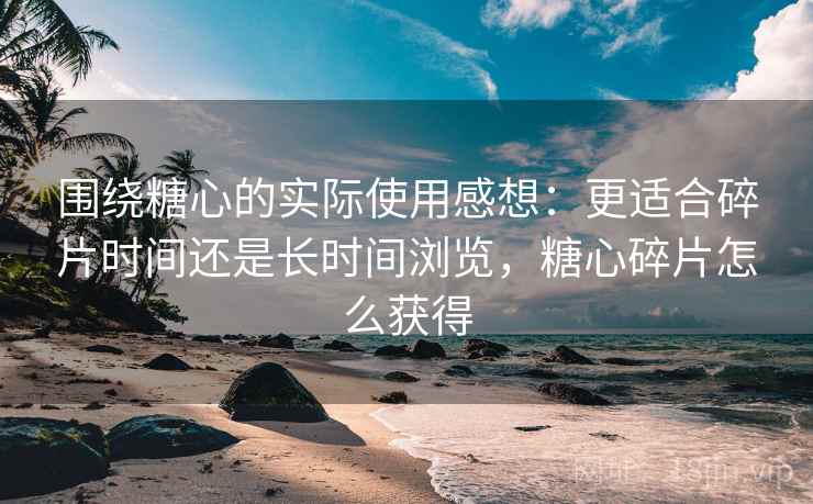 围绕糖心的实际使用感想:更适合碎片时间还是长时间浏览,糖心碎片怎么获得 围绕糖心的实际使用感想:更适合碎片时间还是长时间浏览,糖心碎片怎么获得