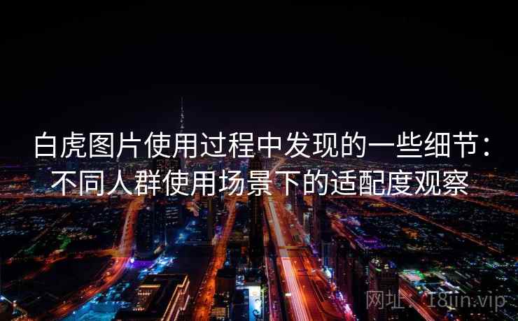 白虎图片使用过程中发现的一些细节:不同人群使用场景下的适配度观察 白虎图片使用过程中发现的一些细节:不同人群使用场景下的适配度观察