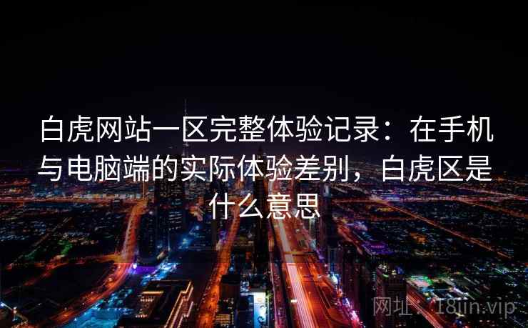 白虎网站一区完整体验记录：在手机与电脑端的实际体验差别，白虎区是什么意思