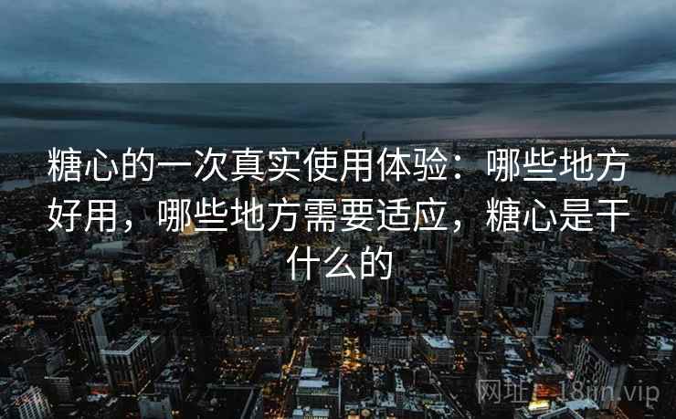 糖心的一次真实使用体验：哪些地方好用，哪些地方需要适应，糖心是干什么的